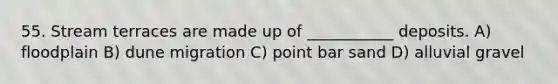 55. Stream terraces are made up of ___________ deposits. A) floodplain B) dune migration C) point bar sand D) alluvial gravel