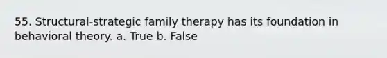 55. Structural-strategic family therapy has its foundation in behavioral theory. a. True b. False