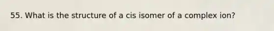 55. What is the structure of a cis isomer of a complex ion?