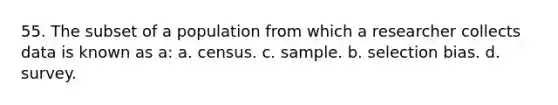 55. The subset of a population from which a researcher collects data is known as a: a. census. c. sample. b. selection bias. d. survey.