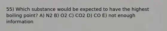 55) Which substance would be expected to have the highest boiling point? A) N2 B) O2 C) CO2 D) CO E) not enough information