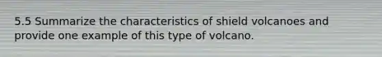 5.5 Summarize the characteristics of shield volcanoes and provide one example of this type of volcano.