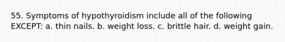 55. Symptoms of hypothyroidism include all of the following EXCEPT: a. thin nails. b. weight loss. c. brittle hair. d. weight gain.