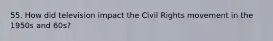 55. How did television impact the Civil Rights movement in the 1950s and 60s?