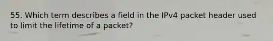 55. Which term describes a field in the IPv4 packet header used to limit the lifetime of a packet?