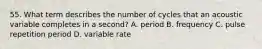 55. What term describes the number of cycles that an acoustic variable completes in a second? A. period B. frequency C. pulse repetition period D. variable rate