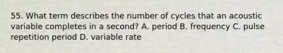 55. What term describes the number of cycles that an acoustic variable completes in a second? A. period B. frequency C. pulse repetition period D. variable rate