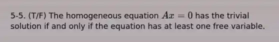 5-5. (T/F) The homogeneous equation Ax = 0 has the trivial solution if and only if the equation has at least one free variable.