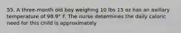 55. A three-month old boy weighing 10 lbs 15 oz has an axillary temperature of 98.9° F. The nurse determines the daily caloric need for this child is approximately