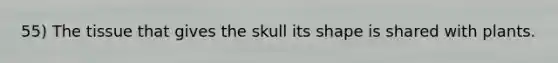 55) The tissue that gives the skull its shape is shared with plants.