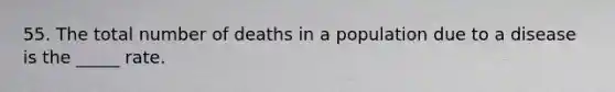 55. The total number of deaths in a population due to a disease is the _____ rate.