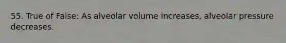 55. True of False: As alveolar volume increases, alveolar pressure decreases.