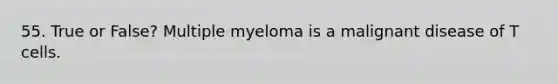 55. True or False? Multiple myeloma is a malignant disease of T cells.