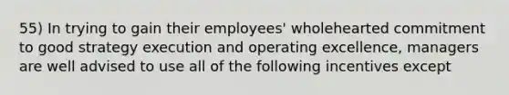 55) In trying to gain their employees' wholehearted commitment to good strategy execution and operating excellence, managers are well advised to use all of the following incentives except