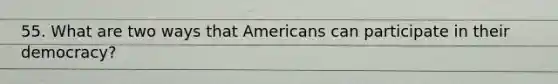 55. What are two ways that Americans can participate in their democracy?