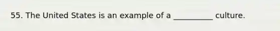 55. The United States is an example of a __________ culture.