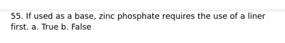 55. If used as a base, zinc phosphate requires the use of a liner first. a. True b. False