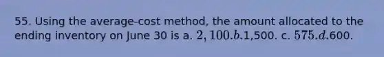 55. Using the average-cost method, the amount allocated to the ending inventory on June 30 is a. 2,100. b.1,500. c. 575. d.600.