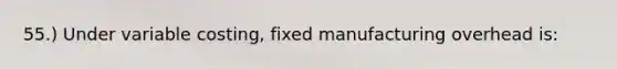 55.) Under variable costing, fixed manufacturing overhead is: