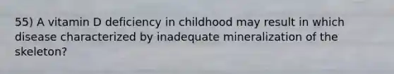 55) A vitamin D deficiency in childhood may result in which disease characterized by inadequate mineralization of the skeleton?