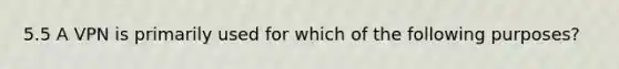 5.5 A VPN is primarily used for which of the following purposes?