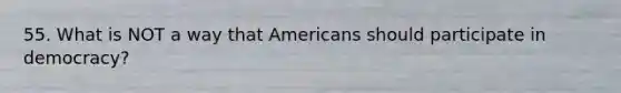 55. What is NOT a way that Americans should participate in democracy?