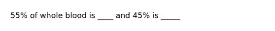 55% of whole blood is ____ and 45% is _____