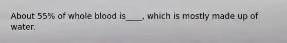 About 55% of whole blood is____, which is mostly made up of water.