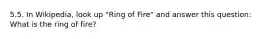 5.5. In Wikipedia, look up "Ring of Fire" and answer this question: What is the ring of fire?