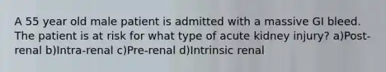 A 55 year old male patient is admitted with a massive GI bleed. The patient is at risk for what type of acute kidney injury? a)Post-renal b)Intra-renal c)Pre-renal d)Intrinsic renal