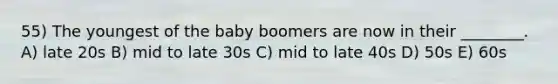 55) The youngest of the baby boomers are now in their ________. A) late 20s B) mid to late 30s C) mid to late 40s D) 50s E) 60s