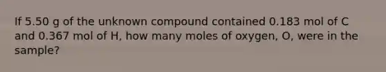 If 5.50 g of the unknown compound contained 0.183 mol of C and 0.367 mol of H, how many moles of oxygen, O, were in the sample?