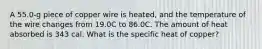 A 55.0-g piece of copper wire is heated, and the temperature of the wire changes from 19.0C to 86.0C. The amount of heat absorbed is 343 cal. What is the specific heat of copper?