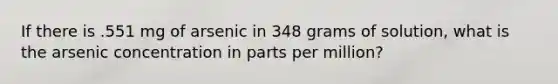 If there is .551 mg of arsenic in 348 grams of solution, what is the arsenic concentration in parts per million?