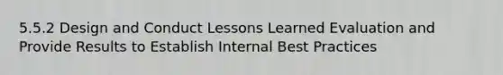 5.5.2 Design and Conduct Lessons Learned Evaluation and Provide Results to Establish Internal Best Practices