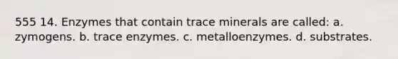 555 14. Enzymes that contain trace minerals are called: a. zymogens. b. trace enzymes. c. metalloenzymes. d. substrates.