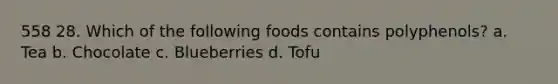 558 28. Which of the following foods contains polyphenols? a. Tea b. Chocolate c. Blueberries d. Tofu