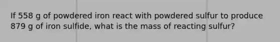 If 558 g of powdered iron react with powdered sulfur to produce 879 g of iron sulfide, what is the mass of reacting sulfur?