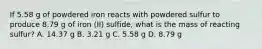 If 5.58 g of powdered iron reacts with powdered sulfur to produce 8.79 g of iron (II) sulfide, what is the mass of reacting sulfur? A. 14.37 g B. 3.21 g C. 5.58 g D. 8.79 g