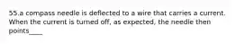 55.a compass needle is deflected to a wire that carries a current. When the current is turned off, as expected, the needle then points____