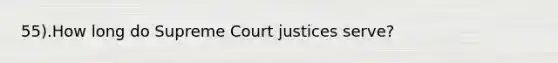 55).How long do Supreme Court justices serve?