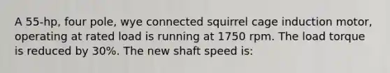 A 55-hp, four pole, wye connected squirrel cage induction motor, operating at rated load is running at 1750 rpm. The load torque is reduced by 30%. The new shaft speed is: