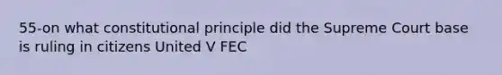 55-on what constitutional principle did the Supreme Court base is ruling in citizens United V FEC