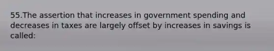 55.The assertion that increases in government spending and decreases in taxes are largely offset by increases in savings is called: