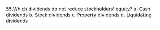 55.Which dividends do not reduce stockholders' equity? a. Cash dividends b. Stock dividends c. Property dividends d. Liquidating dividends