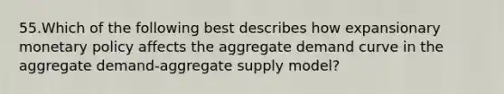 55.Which of the following best describes how expansionary monetary policy affects the aggregate demand curve in the aggregate demand-aggregate supply model?