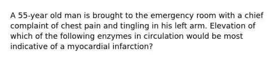 A 55-year old man is brought to the emergency room with a chief complaint of chest pain and tingling in his left arm. Elevation of which of the following enzymes in circulation would be most indicative of a myocardial infarction?