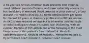 A 55-year-old African-American male presents with dyspnea, small bilateral pleural effusions, and lower extremity edema. He has no history of elevated blood pressure or prior coronary artery disease. He reports drinking 2-3 home-brewed beers per week for the last 20 years. A chemistry profile and a CBC are normal. An EKG shows reduced voltage but is otherwise unremarkable. An echocardiogram shows increased wall thickening, with an ejection fraction of 55%.Which one of the following is the most likely cause of this patient's heart failure? A. Alcoholic cardiomyopathy B. Amyloid infiltration C. Hemochromatosis D. Hypertensive heart disease E. Ischemic heart disease