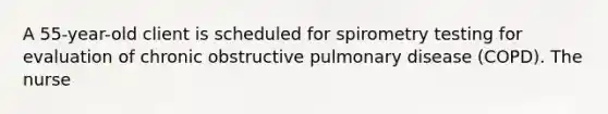 A 55-year-old client is scheduled for spirometry testing for evaluation of chronic obstructive pulmonary disease (COPD). The nurse