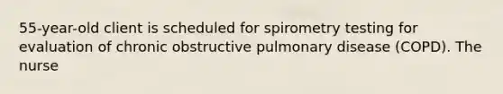 55-year-old client is scheduled for spirometry testing for evaluation of chronic obstructive pulmonary disease (COPD). The nurse